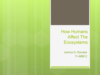 How Humans
Affect The
Ecosystems
Joshua G. Ranada
11-ABM 2
 