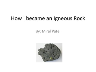 How I became an Igneous Rock By: Miral Patel 