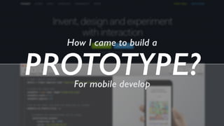 How I came to build a 
PROTOTYPE? 
For mobile develop 
 