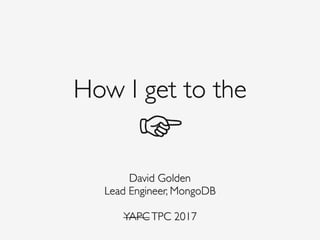 How I get to the
☞
David Golden
Lead Engineer, MongoDB
YAPCTPC 2017
 