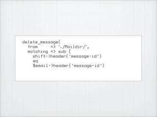 delete_message(
  from     => “./Maildir/”,
  matching => sub {
    shift->header(‘message-id’)
    eq
    $email->header(‘message-id’)