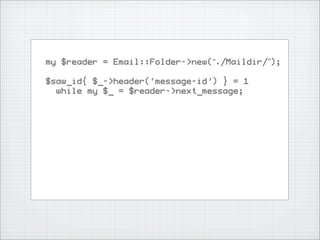 my $reader = Email::Folder->new(“./Maildir/”);

$saw_id{ $_->header(‘message-id’) } = 1
  while my $_ = $reader->next_message;