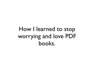 How I learned to stop
worrying and love PDF
       books.