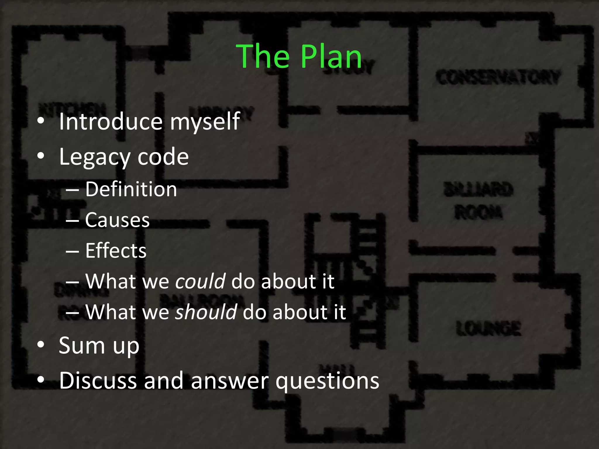 The Plan
• Introduce myself
• Legacy code
– Definition
– Causes
– Effects
– What we could do about it
– What we should do about it
• Sum up
• Discuss and answer questions
 