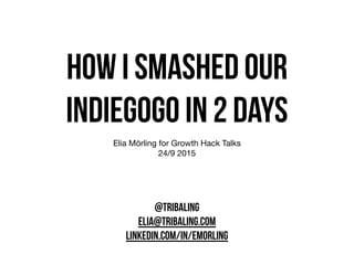 How i smashed our
indiegogo in 2 days
Elia Mörling for Growth Hack Talks

24/9 2015
@TRIBALING
ELIA@TRIBALING.COM
LINKEDIN.COM/IN/EMORLING
 