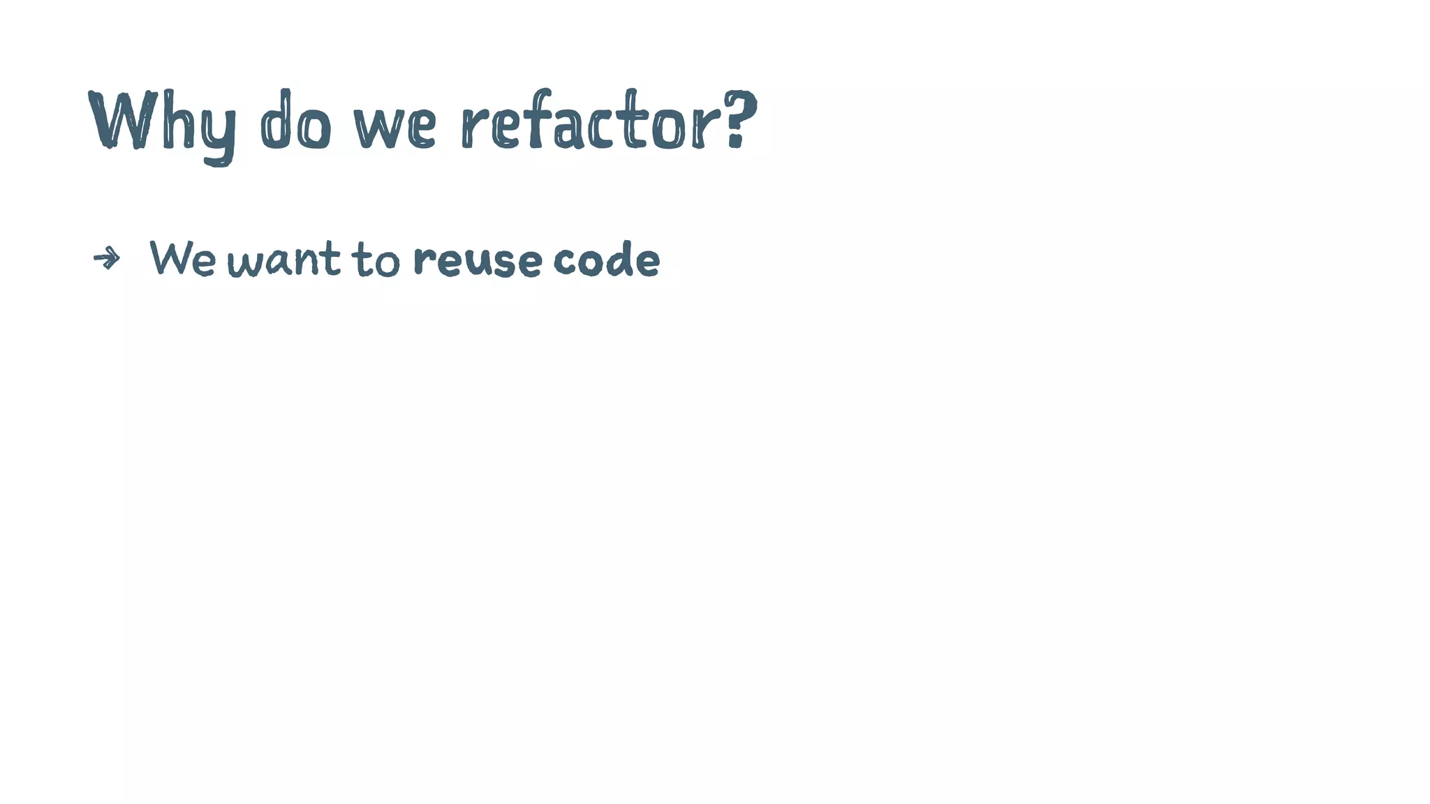 Why do we refactor?
4 We want to reuse code
 