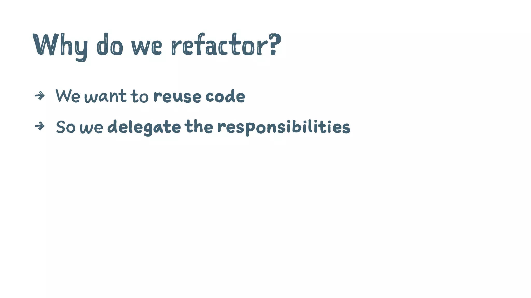 Why do we refactor?
4 We want to reuse code
4 So we delegate the responsibilities
 