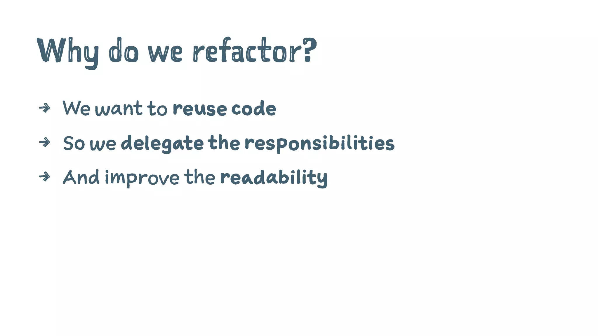 Why do we refactor?
4 We want to reuse code
4 So we delegate the responsibilities
4 And improve the readability
 