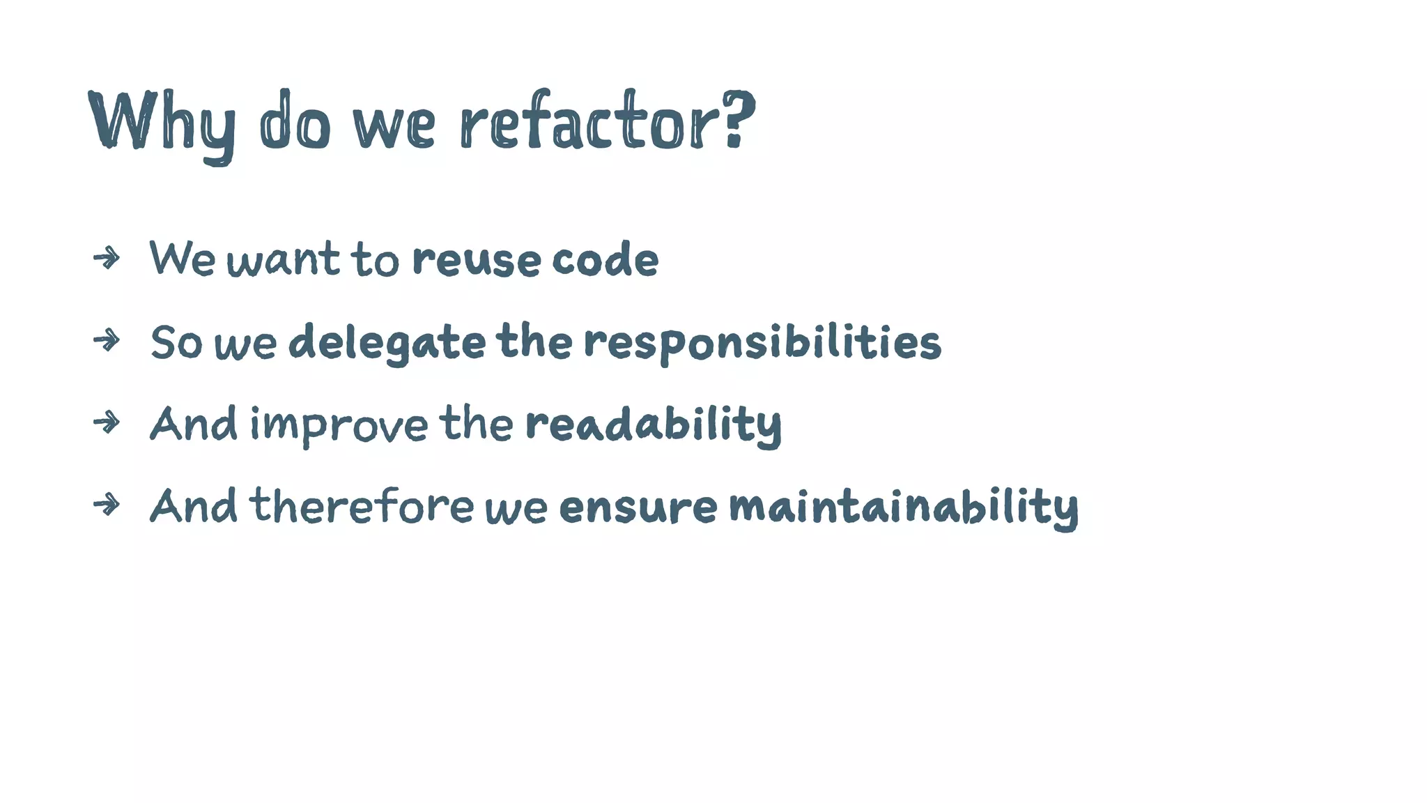 Why do we refactor?
4 We want to reuse code
4 So we delegate the responsibilities
4 And improve the readability
4 And therefore we ensure maintainability
 