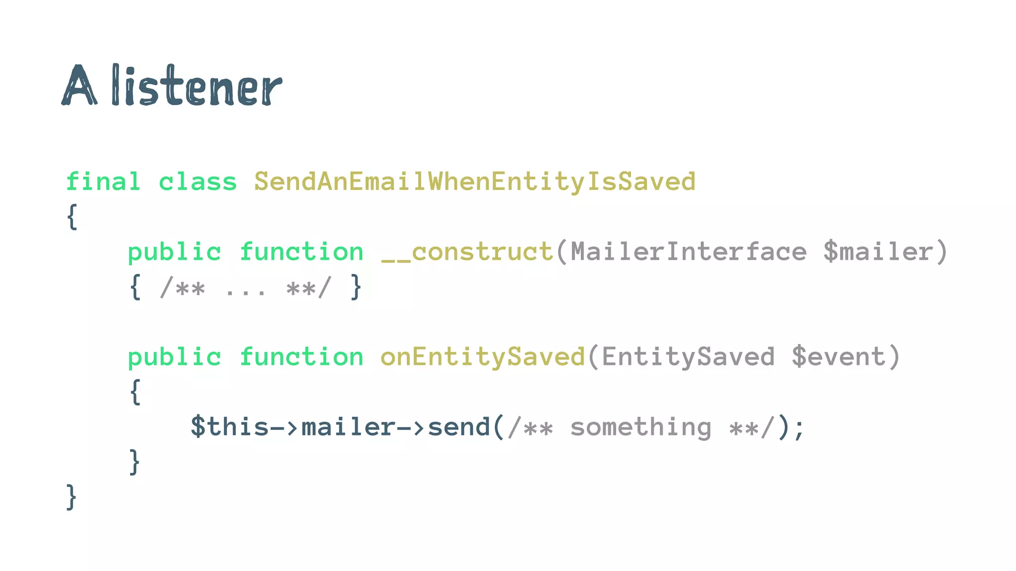 A listener
final class SendAnEmailWhenEntityIsSaved
{
public function __construct(MailerInterface $mailer)
{ /** ... **/ }
public function onEntitySaved(EntitySaved $event)
{
$this->mailer->send(/** something **/);
}
}
 