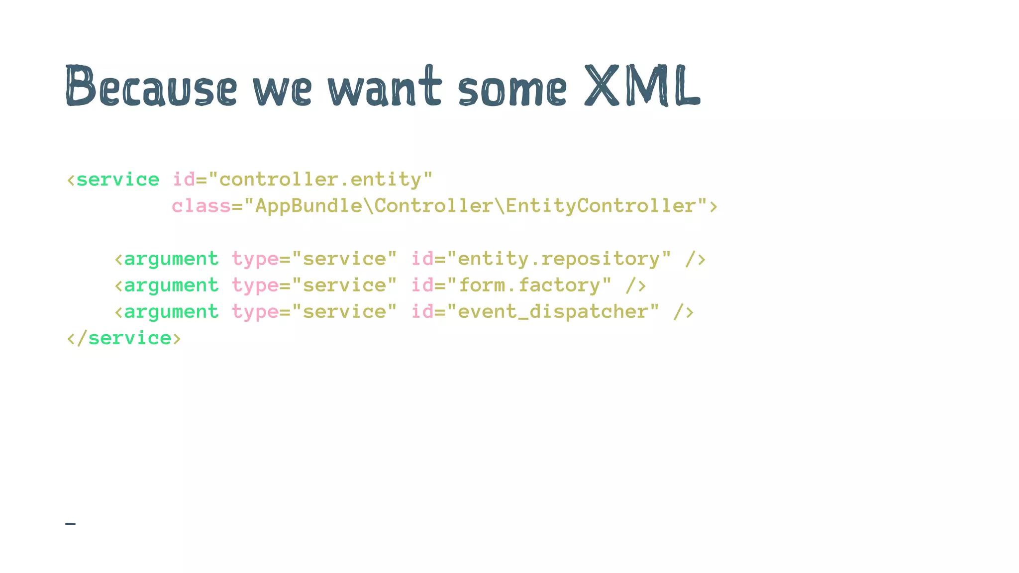 Because we want some XML
<service id="controller.entity"
class="AppBundleControllerEntityController">
<argument type="service" id="entity.repository" />
<argument type="service" id="form.factory" />
<argument type="service" id="event_dispatcher" />
</service>
-
 