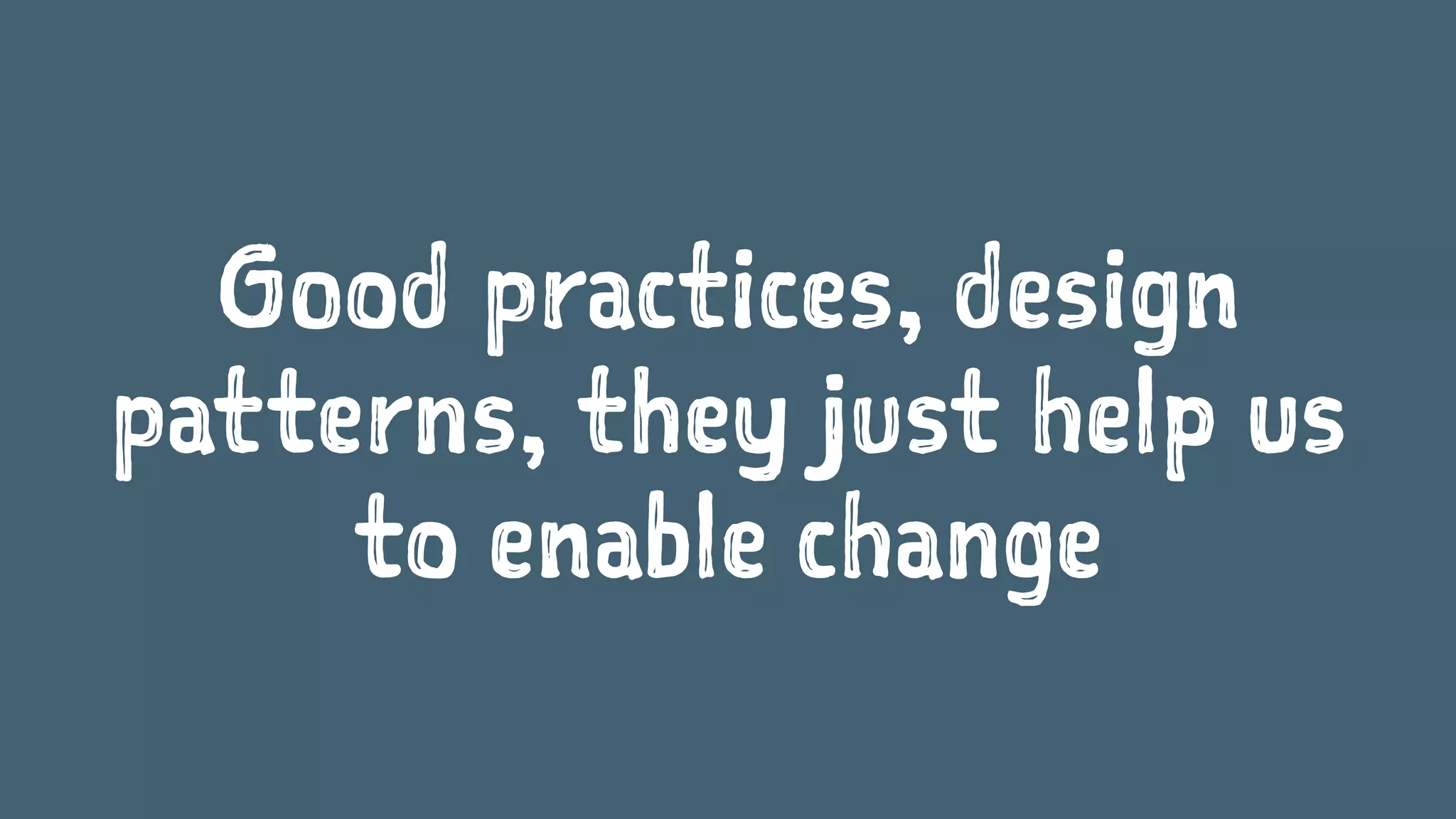Good practices, design
patterns, they just help us
to enable change
 