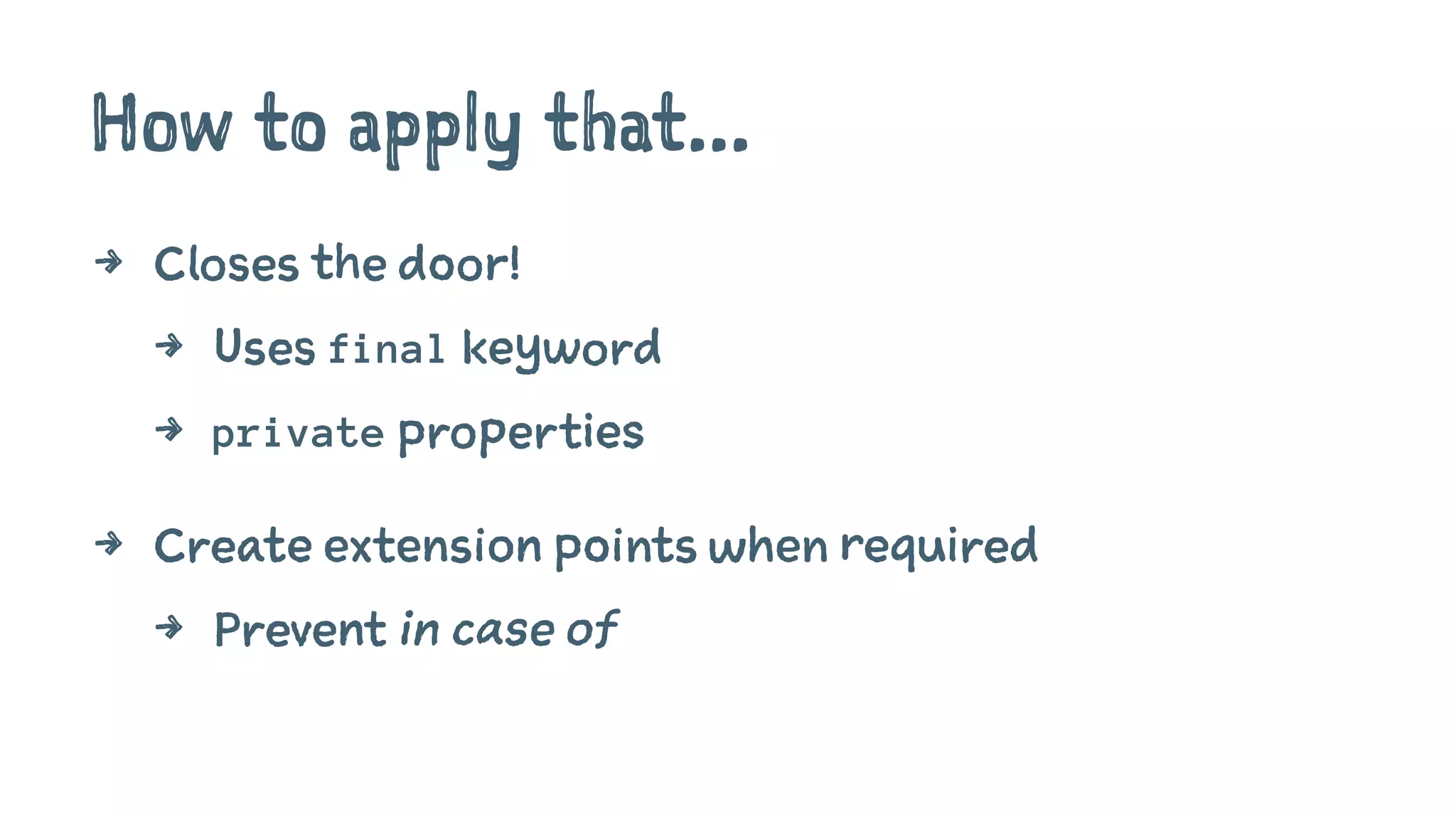 How to apply that...
4 Closes the door!
4 Uses final keyword
4 private properties
4 Create extension points when required
4 Prevent in case of
 