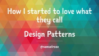 How I started to love what
they call
Design Patterns
@samuelroze
 
