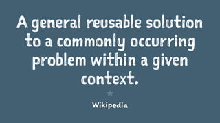 A general reusable solution
to a commonly occurring
problem within a given
context.
1
Wikipedia
 