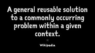 A general reusable solution
to a commonly occurring
problem within a given
context.
1
Wikipedia
 