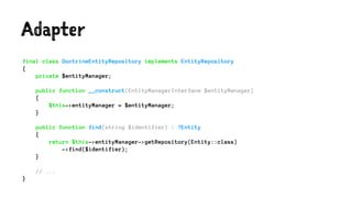 Adapter
final class DoctrineEntityRepository implements EntityRepository
{
private $entityManager;
public function __construct(EntityManagerInterface $entityManager)
{
$this->entityManager = $entityManager;
}
public function find(string $identifier) : ?Entity
{
return $this->entityManager->getRepository(Entity::class)
->find($identifier);
}
// ...
}
 