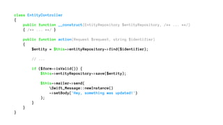 class EntityController
{
public function __construct(EntityRepository $entityRepository, /** ... **/)
{ /** ... **/ }
public function action(Request $request, string $identifier)
{
$entity = $this->entityRepository->find($identifier);
// ...
if ($form->isValid()) {
$this->entityRepository->save($entity);
$this->mailer->send(
Swift_Message::newInstance()
->setBody('Hey, something was updated!')
);
}
}
}
 