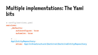 Multiple implementations: The Yaml
bits
# config/services.yaml
services:
_defaults:
autoconfigure: true
autowire: true
# ...
AppEntityRepository:
alias: AppInfrastructureDoctrineDoctrineEntityRepository
 