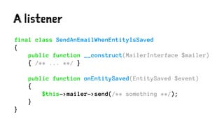 A listener
final class SendAnEmailWhenEntityIsSaved
{
public function __construct(MailerInterface $mailer)
{ /** ... **/ }
public function onEntitySaved(EntitySaved $event)
{
$this->mailer->send(/** something **/);
}
}
 