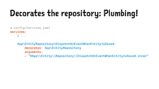 Decorates the repository: Plumbing!
# config/services.yaml
services:
# ...
AppEntityRepositoryDispatchAnEventWhenEntityIsSaved:
decorates: AppEntityRepository
arguments:
- "@AppEntityRepositoryDispatchAnEventWhenEntityIsSaved.inner"
 