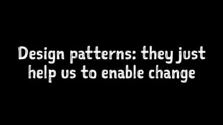 Design patterns: they just
help us to enable change
 