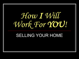 How  I  Will Work For  YOU ! SELLING YOUR HOME 