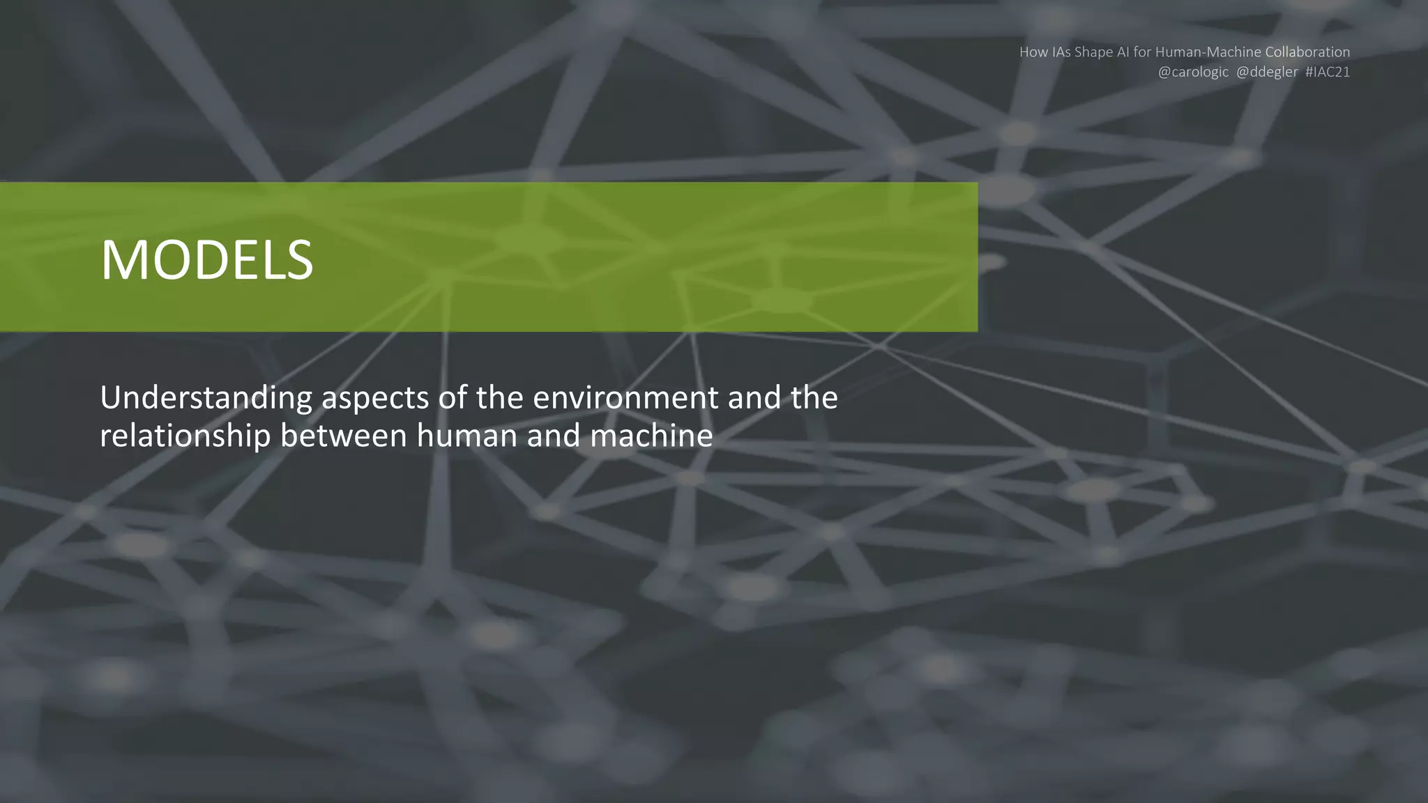 How IAs Shape AI for Human-Machine Collaboration
@carologic @ddegler #IAC21
MODELS
Understanding aspects of the environment and the
relationship between human and machine
 