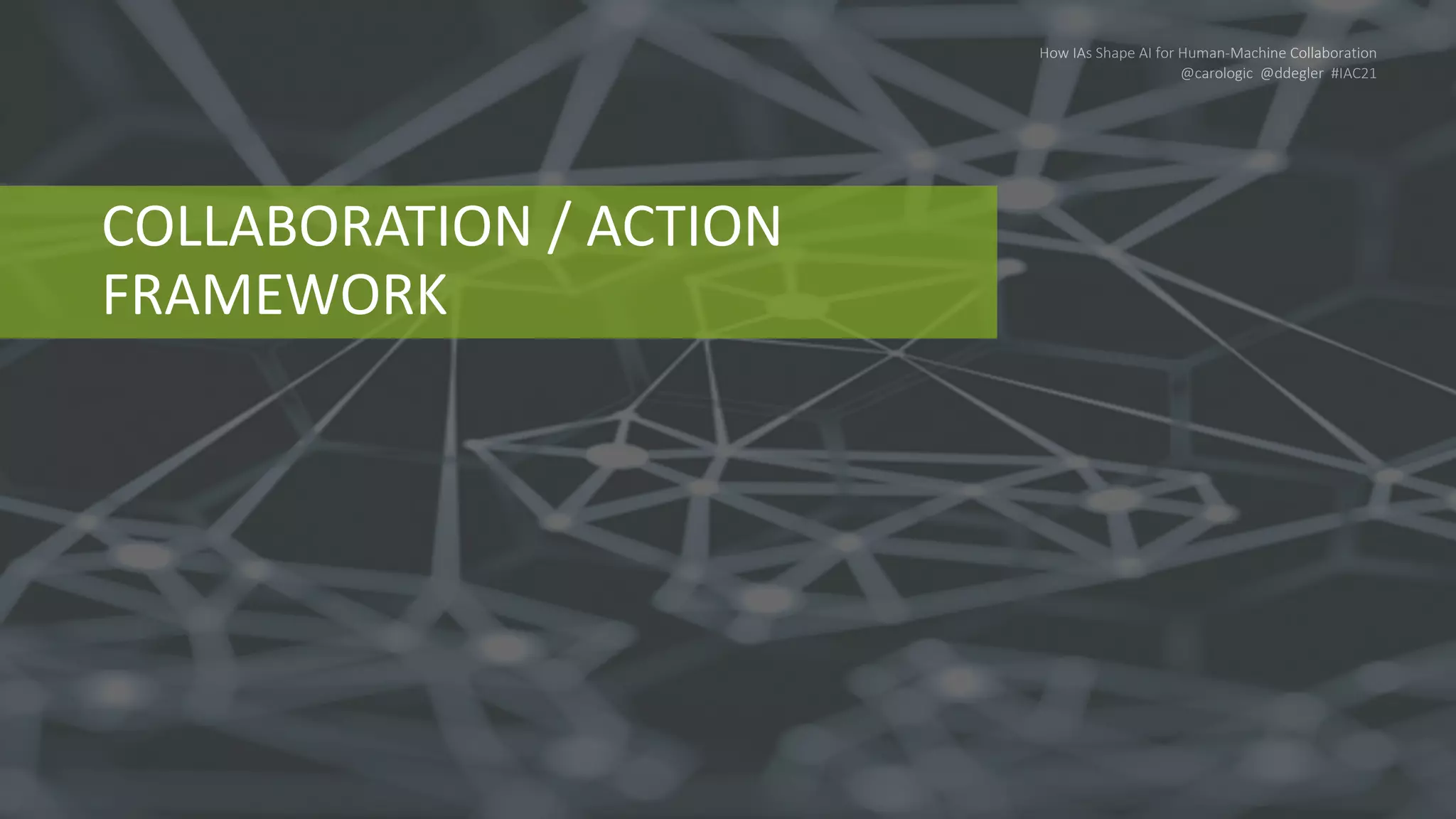 How IAs Shape AI for Human-Machine Collaboration
@carologic @ddegler #IAC21
COLLABORATION / ACTION
FRAMEWORK
 