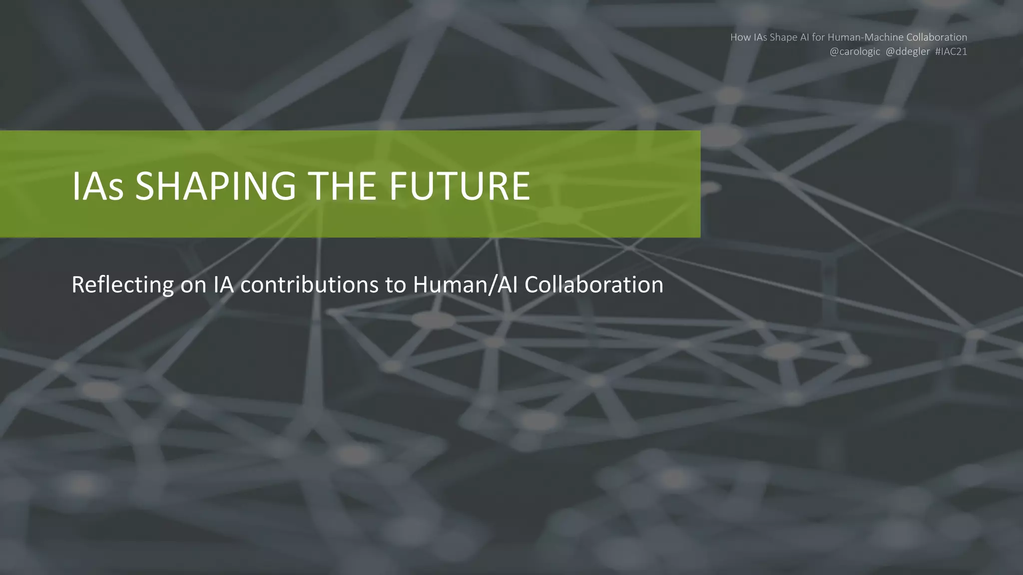 How IAs Shape AI for Human-Machine Collaboration
@carologic @ddegler #IAC21
IAs SHAPING THE FUTURE
Reflecting on IA contributions to Human/AI Collaboration
 