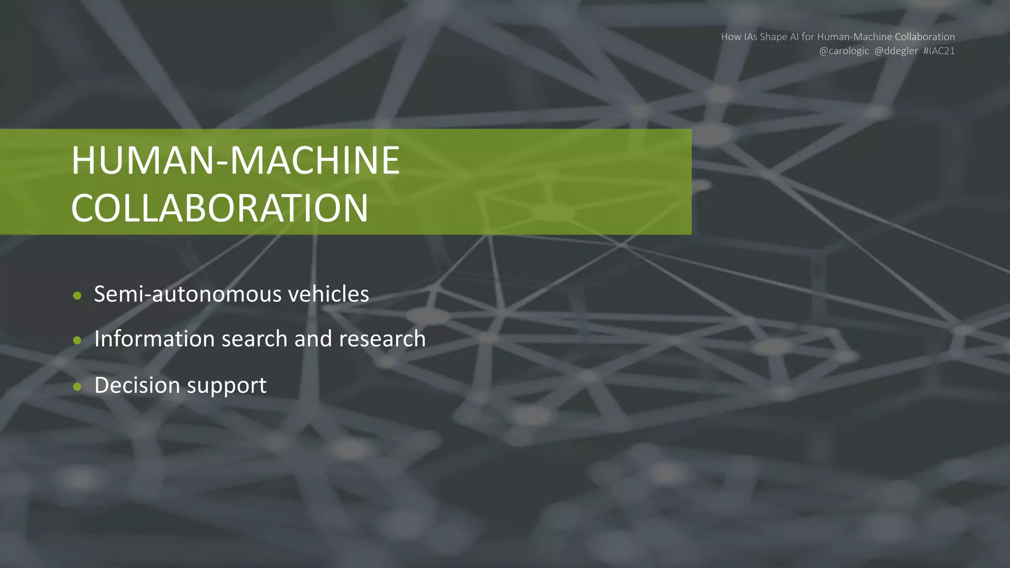 How IAs Shape AI for Human-Machine Collaboration
@carologic @ddegler #IAC21
HUMAN-MACHINE
COLLABORATION
● Semi-autonomous vehicles
● Information search and research
● Decision support
 