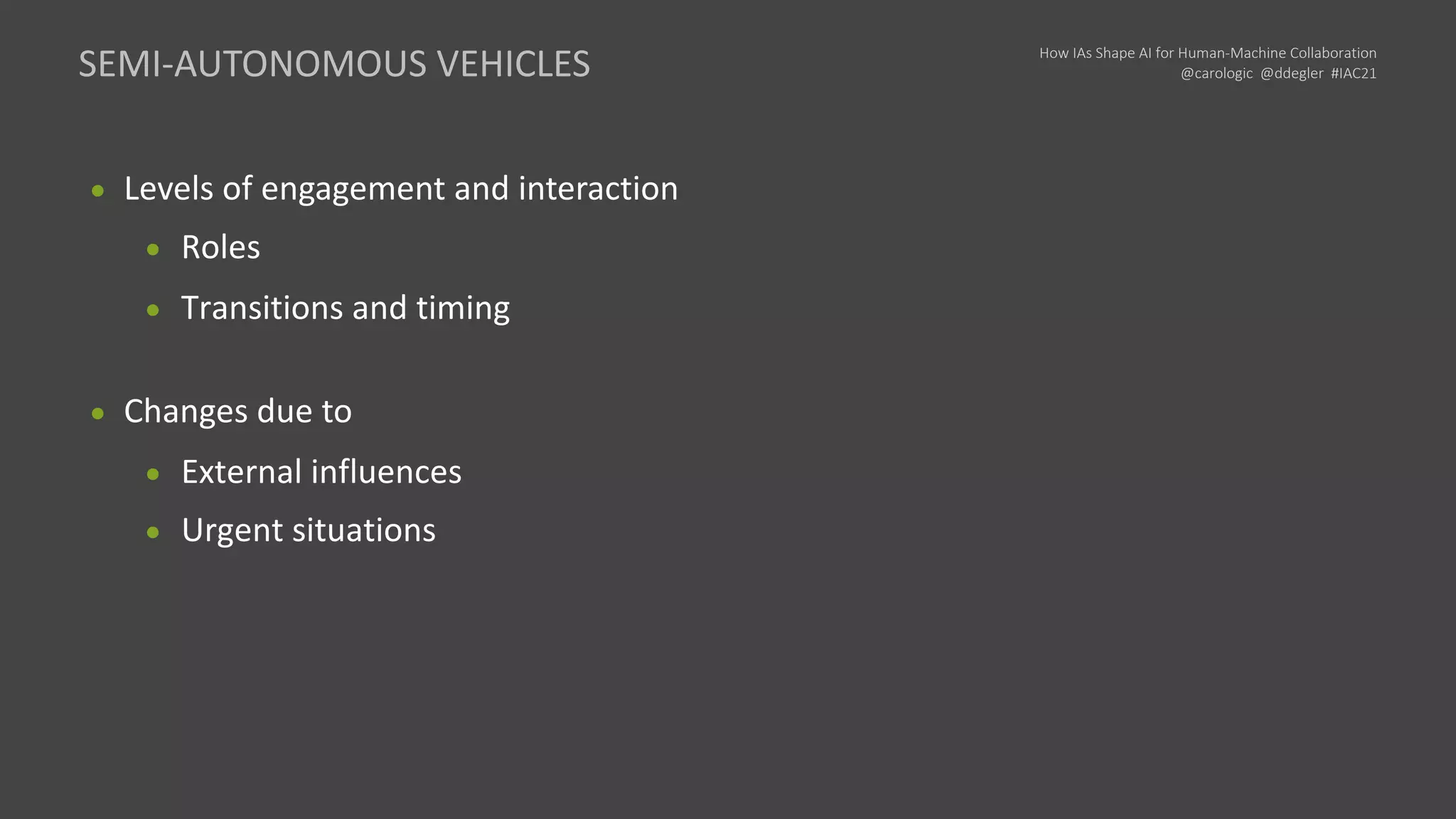 How IAs Shape AI for Human-Machine Collaboration
@carologic @ddegler #IAC21
● Levels of engagement and interaction
● Roles
● Transitions and timing
● Changes due to
● External influences
● Urgent situations
SEMI-AUTONOMOUS VEHICLES
 