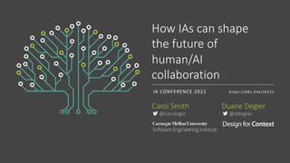 How IAs Shape AI for Human-Machine Collaboration
@carologic @ddegler #IAC21
How IAs can shape
the future of
human/AI
collaboration
IA CONFERENCE 2021
Carol Smith
! @ddegler
! @carologic
Duane Degler
https://d4c.link/IAC21
 