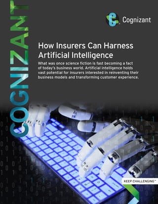How Insurers Can Harness
Artificial Intelligence
What was once science fiction is fast becoming a fact
of today’s business world. Artificial intelligence holds
vast potential for insurers interested in reinventing their
business models and transforming customer experience.
 