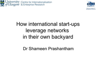 How international start-ups leverage networks  in their own backyard Dr Shameen Prashantham 