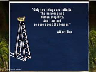 "Only two things are infinite:  The universe and  human stupidity.  And I am not so sure about the former." Albert Einstein Original  author unknown 