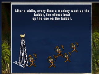 After a while, every time a monkey went up the  ladder, the others beat up the one on the ladder. 