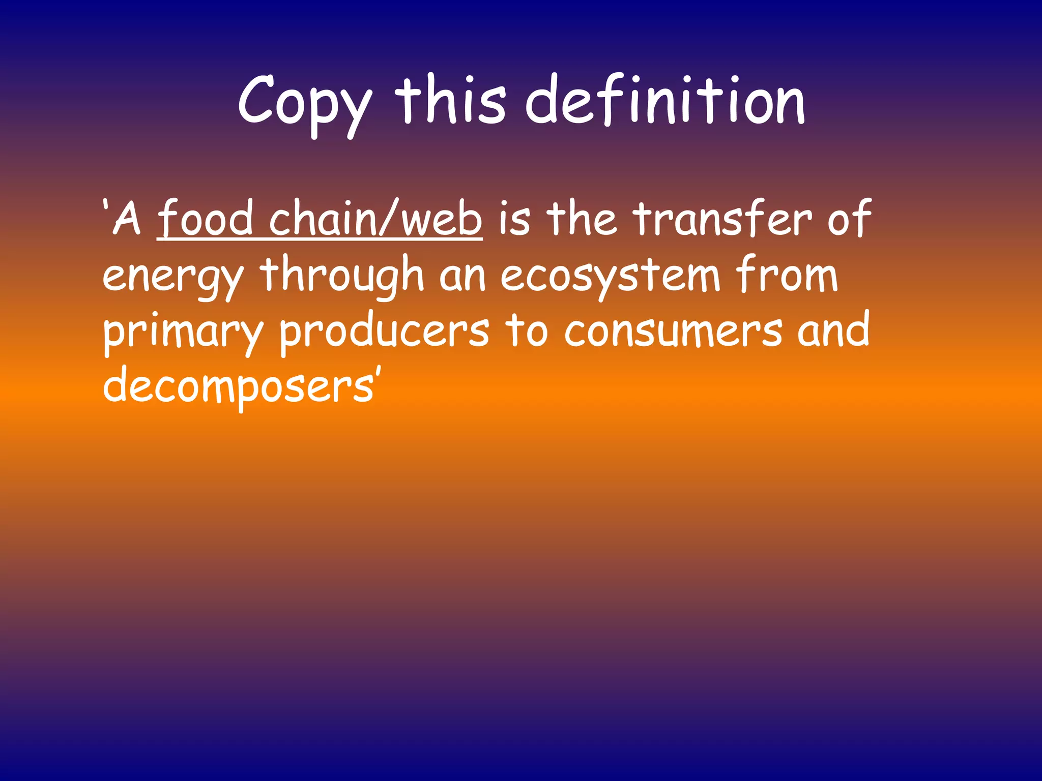 Copy this definition ‘ A  food chain/web  is the transfer of energy through an ecosystem from primary producers to consumers and decomposers’ 
