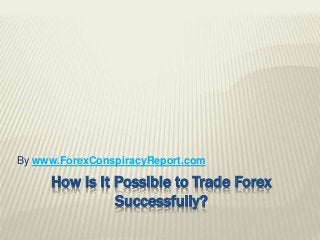 How Is It Possible to Trade Forex
Successfully?
By www.ForexConspiracyReport.com
 