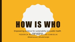 HOW IS WHO
F E D E R I C A R U S S O A N D G U I D O C A N I G L I A
Empowering evidence for sustainability and public health
interventions
@federicarusso | @GuidoCaniglia
 
