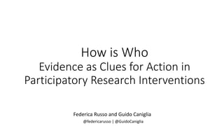 How is Who
Evidence as Clues for Action in
Participatory Research Interventions
Federica Russo and Guido Caniglia
@federicarusso | @GuidoCaniglia
 