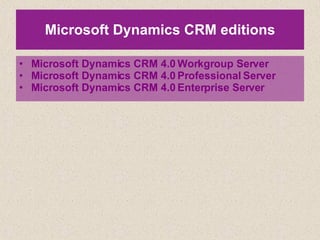 Microsoft Dynamics CRM editions Microsoft Dynamics CRM 4.0 Workgroup Server Microsoft Dynamics CRM 4.0 Professional Server Microsoft Dynamics CRM 4.0 Enterprise Server 