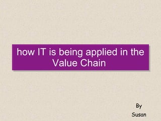how IT is being applied in the Value Chain  By Susan 