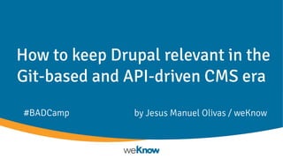 How to keep Drupal relevant in the
Git-based and API-driven CMS era
by Jesus Manuel Olivas / weKnow#BADCamp
 