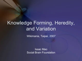 Knowledge Forming, Heredity, and Variation Wikimania, Taipei, 2007 Isaac Mao Social Brain Foundation 