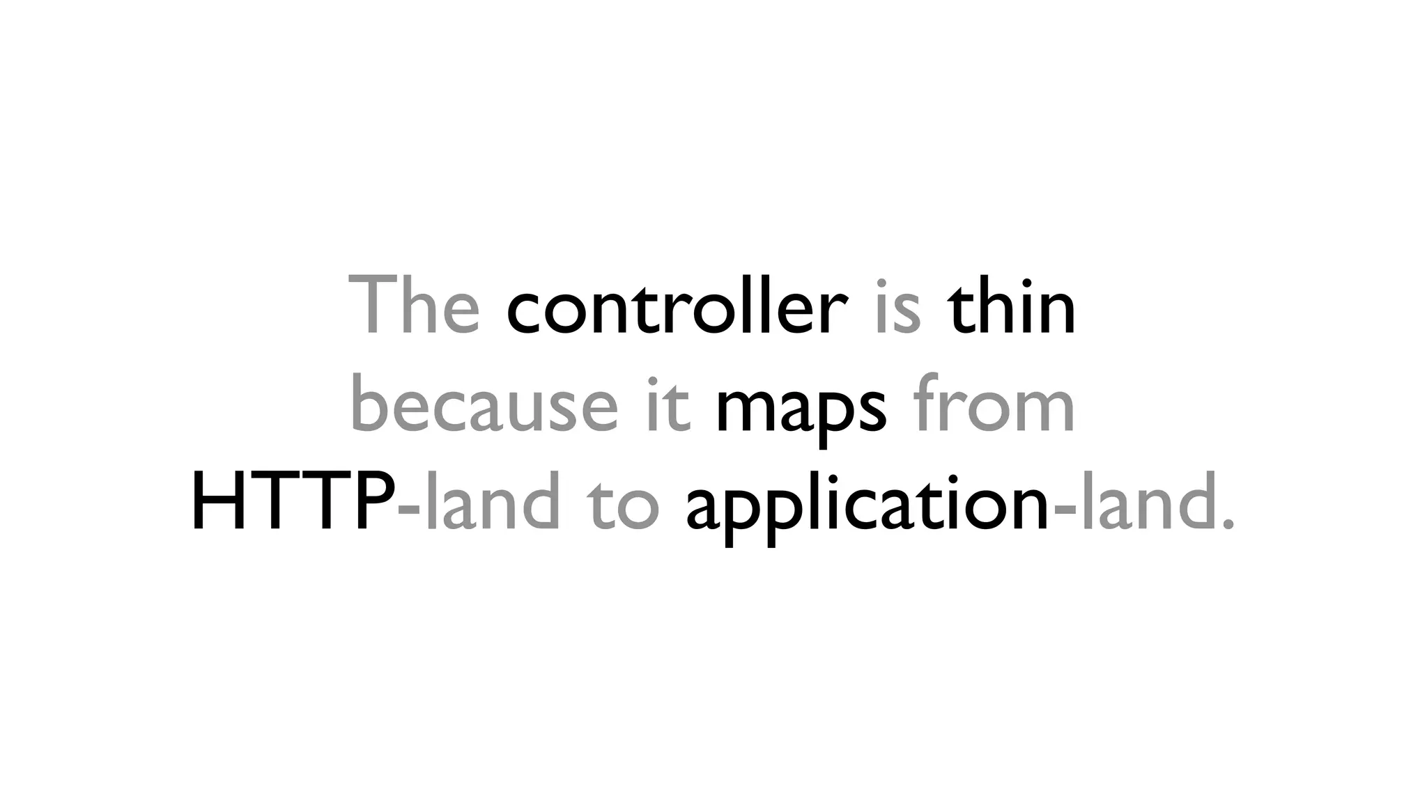 The controller is thin 
because it maps from 
HTTP-land to application-land. 
 