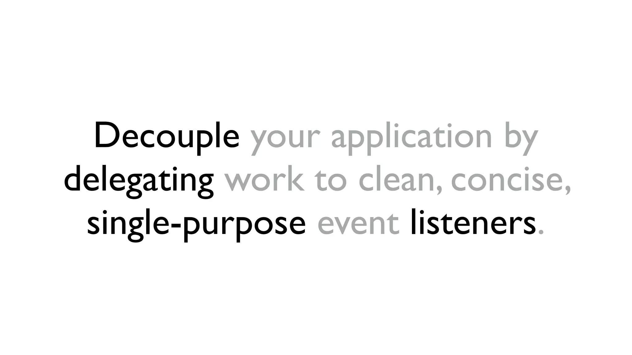 Decouple your application by 
delegating work to clean, concise, 
single-purpose event listeners. 
 
