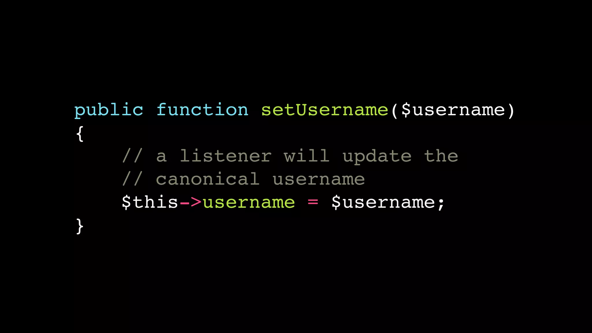 public function setUsername($username) 
{ 
// a listener will update the 
// canonical username 
$this->username = $username; 
} 
 