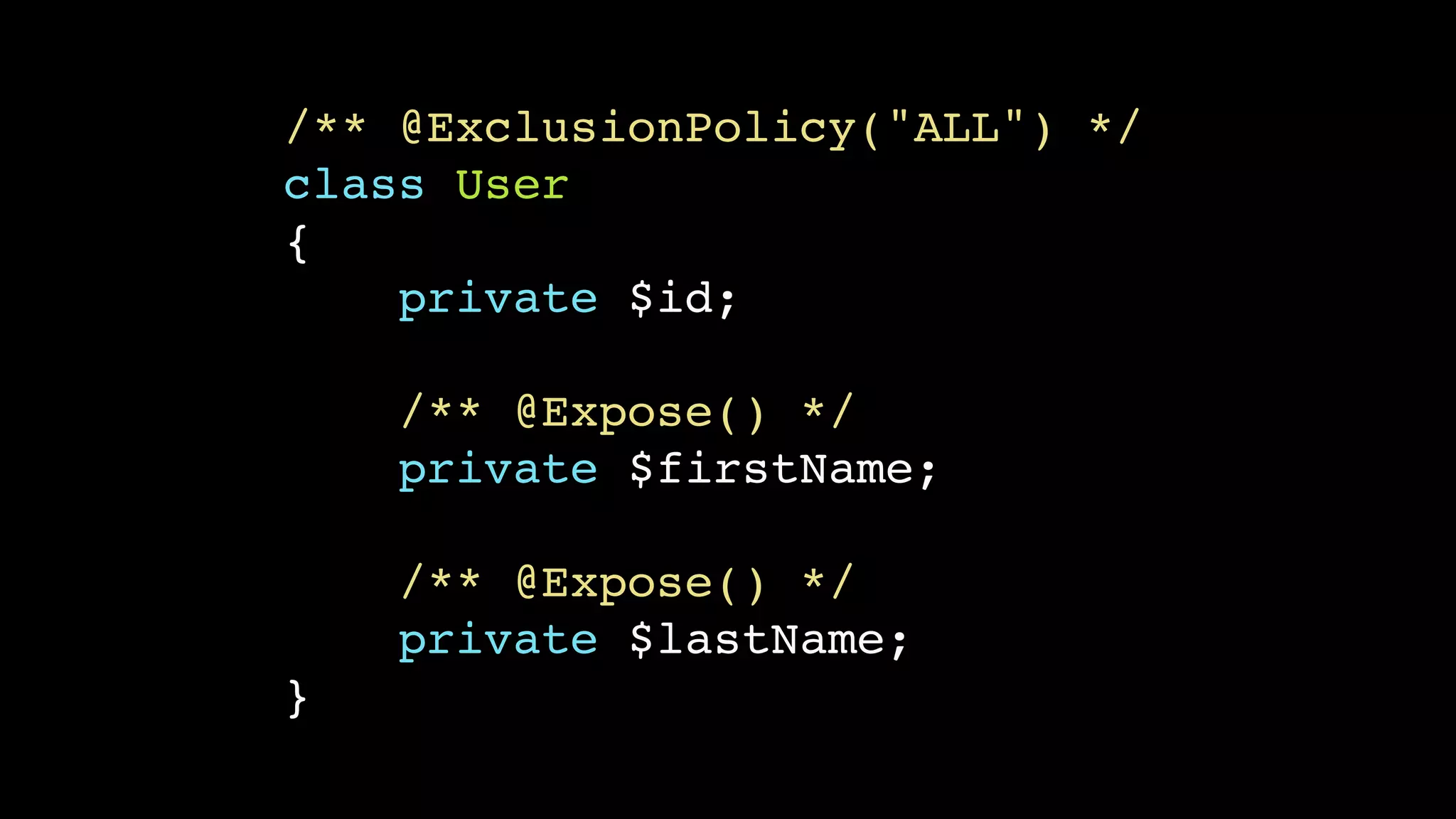 /** @ExclusionPolicy("ALL") */ 
class User 
{ 
private $id; 
/** @Expose() */ 
private $firstName; 
/** @Expose() */ 
private $lastName; 
} 
 