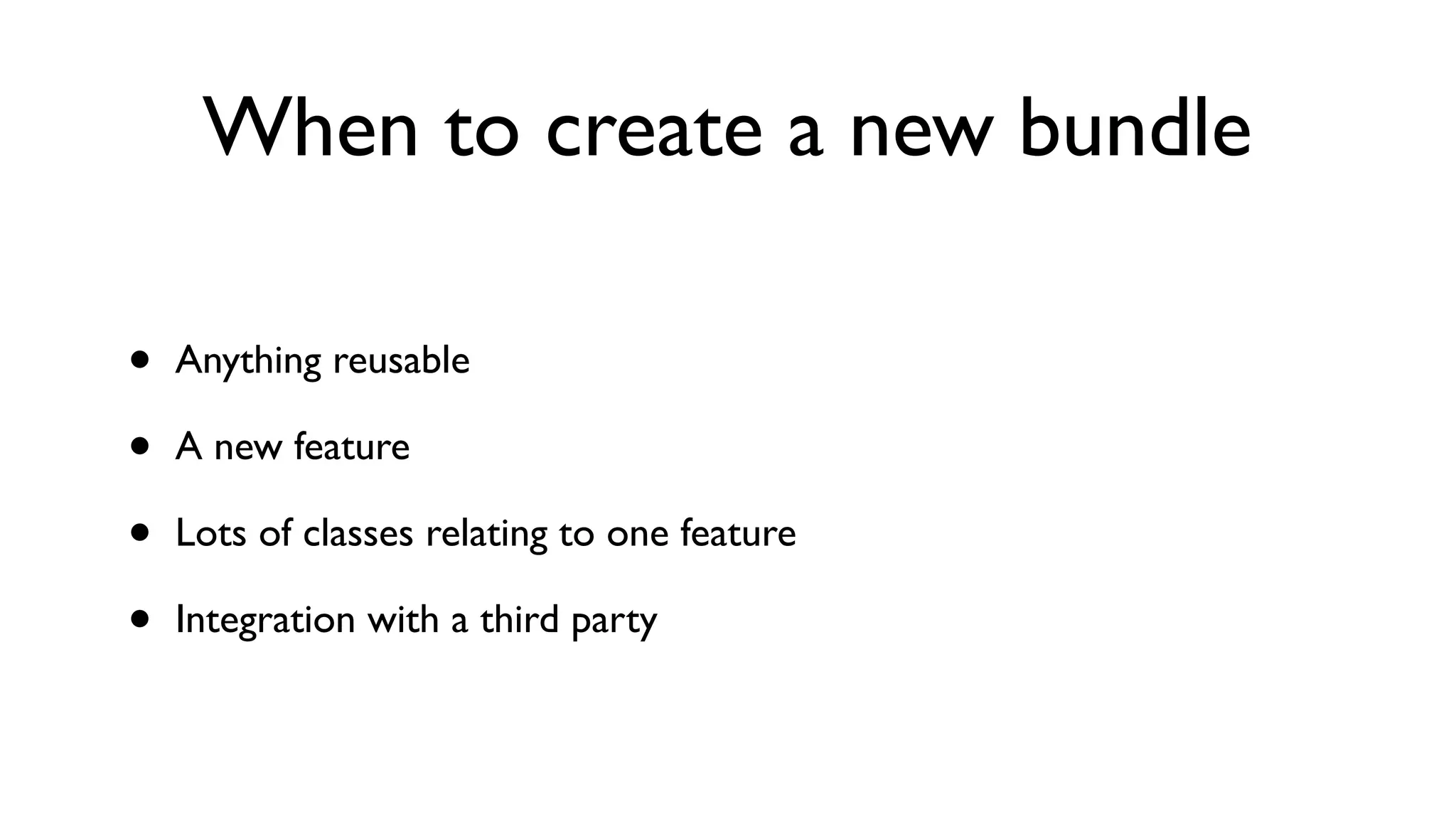 When to create a new bundle 
• Anything reusable 
• A new feature 
• Lots of classes relating to one feature 
• Integration with a third party 
 